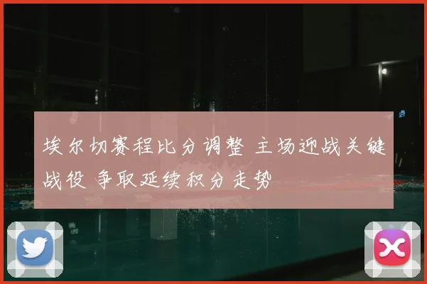 埃尔切赛程比分调整 主场迎战关键战役 争取延续积分走势