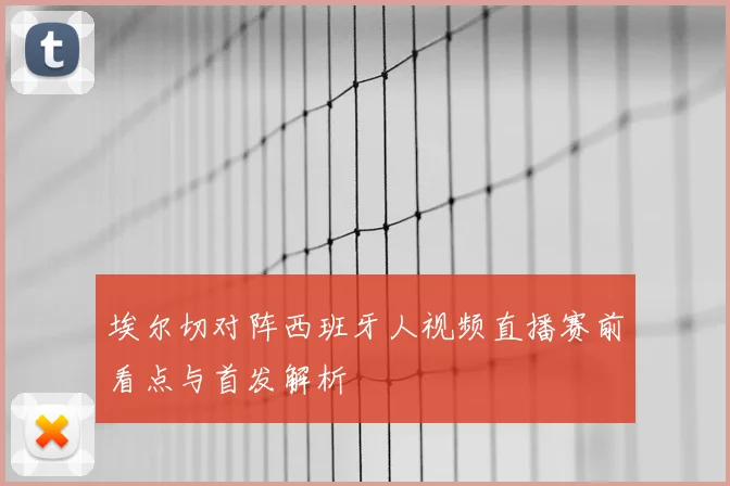 埃尔切对阵西班牙人视频直播赛前看点与首发解析