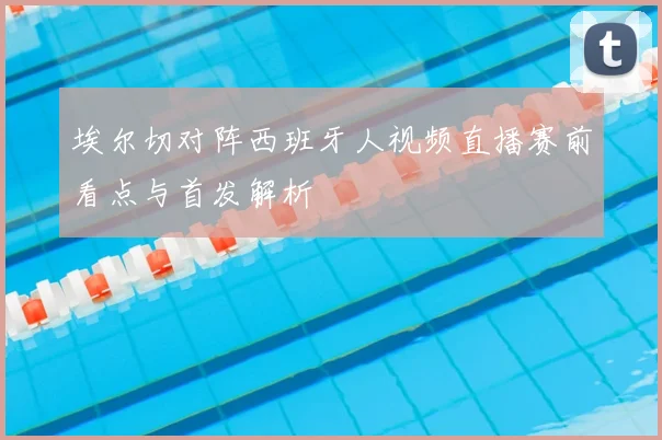 埃尔切对阵西班牙人视频直播赛前看点与首发解析