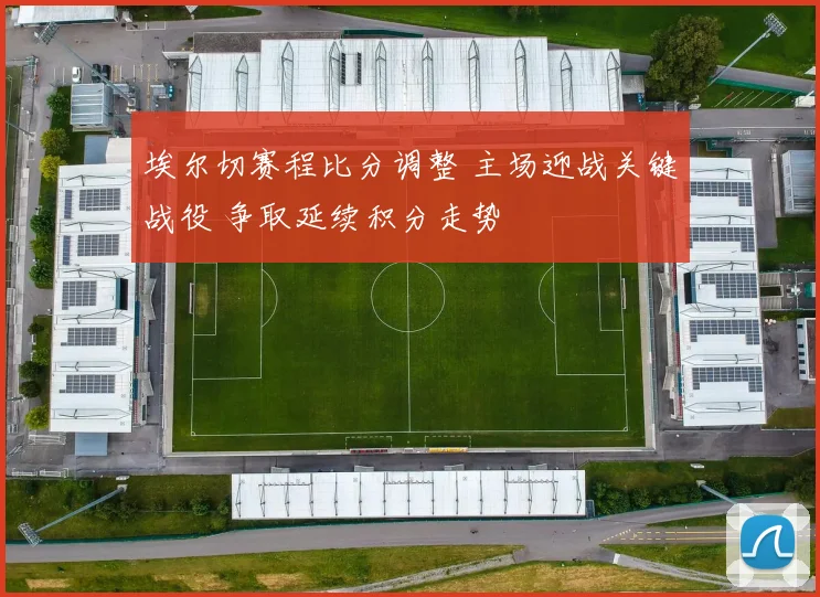 埃尔切赛程比分调整 主场迎战关键战役 争取延续积分走势