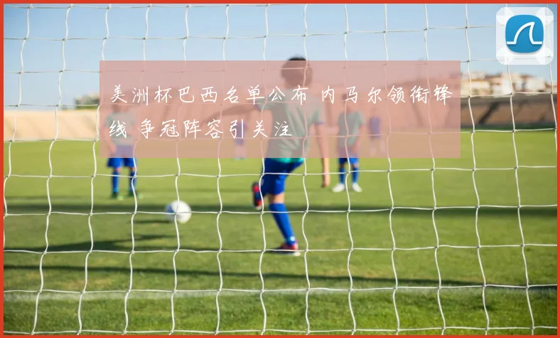 美洲杯巴西名单公布 内马尔领衔锋线 争冠阵容引关注