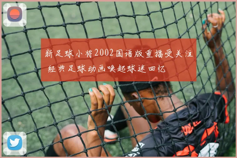 新足球小将2002国语版重播受关注 经典足球动画唤起球迷回忆