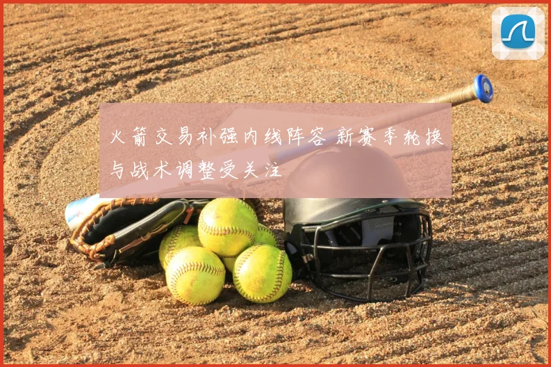 火箭交易补强内线阵容 新赛季轮换与战术调整受关注