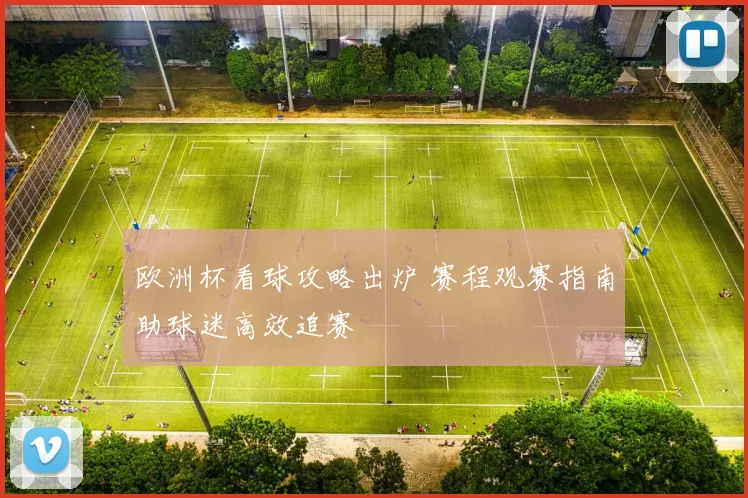 欧洲杯看球攻略出炉 赛程观赛指南助球迷高效追赛