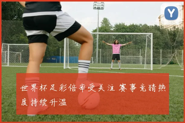 世界杯足彩倍率受关注 赛事竞猜热度持续升温