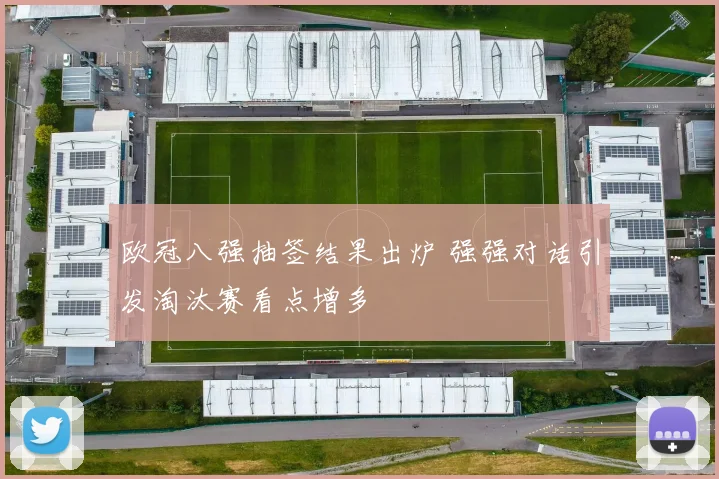 欧冠八强抽签结果出炉 强强对话引发淘汰赛看点增多