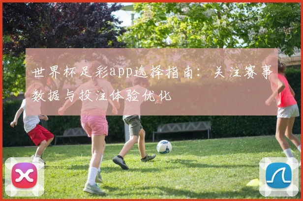 世界杯足彩app选择指南:关注赛事数据与投注体验优化