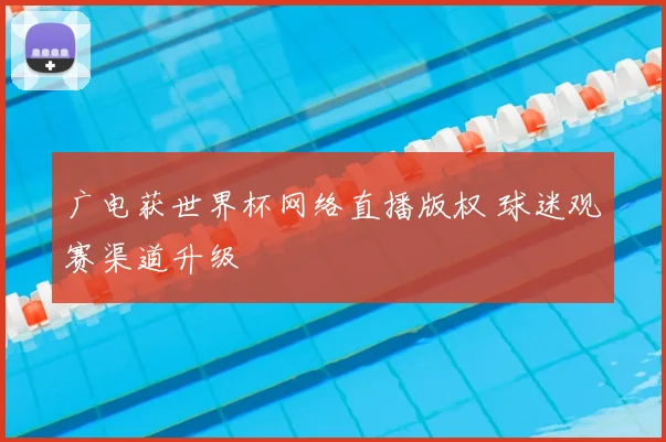 广电获世界杯网络直播版权 球迷观赛渠道升级