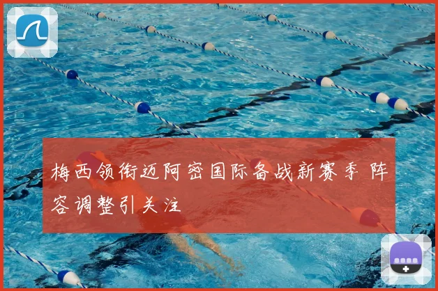 梅西领衔迈阿密国际备战新赛季 阵容调整引关注