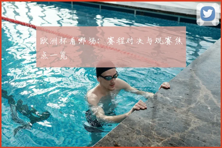 欧洲杯看哪场:赛程对决与观赛焦点一览