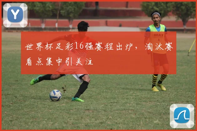 世界杯足彩16强赛程出炉,淘汰赛看点集中引关注
