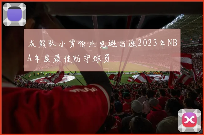 灰熊队小贾伦杰克逊当选2023年NBA年度最佳防守球员