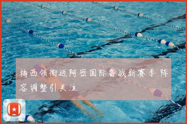 梅西领衔迈阿密国际备战新赛季 阵容调整引关注