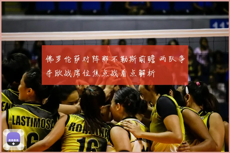 佛罗伦萨对阵那不勒斯前瞻 两队争夺欧战席位焦点战看点解析