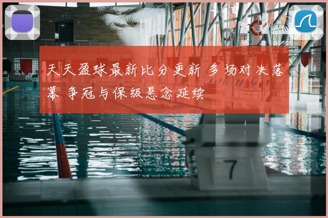 天天盈球最新比分更新 多场对决落幕 争冠与保级悬念延续