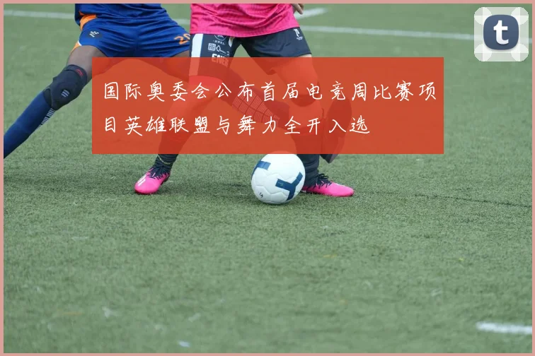 国际奥委会公布首届电竞周比赛项目英雄联盟与舞力全开入选