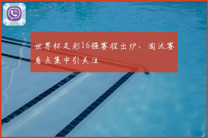 世界杯足彩16强赛程出炉,淘汰赛看点集中引关注