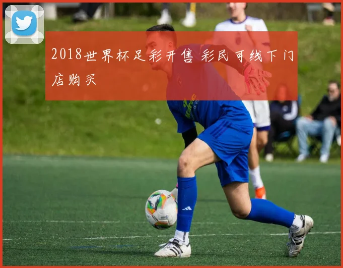2018世界杯足彩开售 彩民可线下门店购买