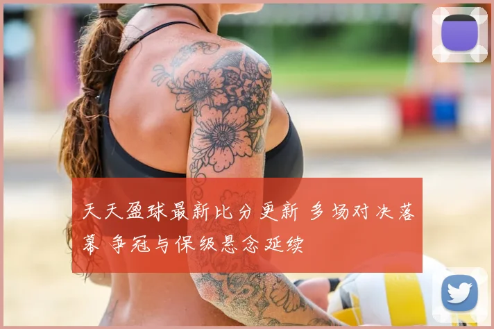 天天盈球最新比分更新 多场对决落幕 争冠与保级悬念延续