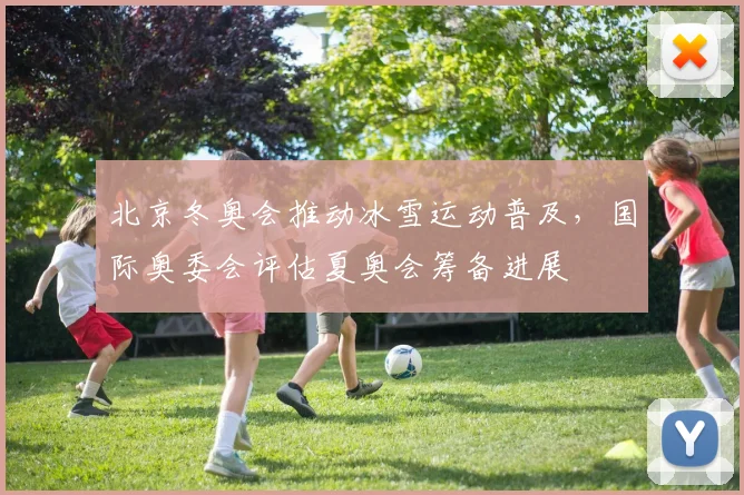 北京冬奥会推动冰雪运动普及，国际奥委会评估夏奥会筹备进展
