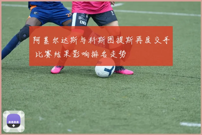 阿基尔达斯与科斯图提斯再度交手 比赛结果影响排名走势