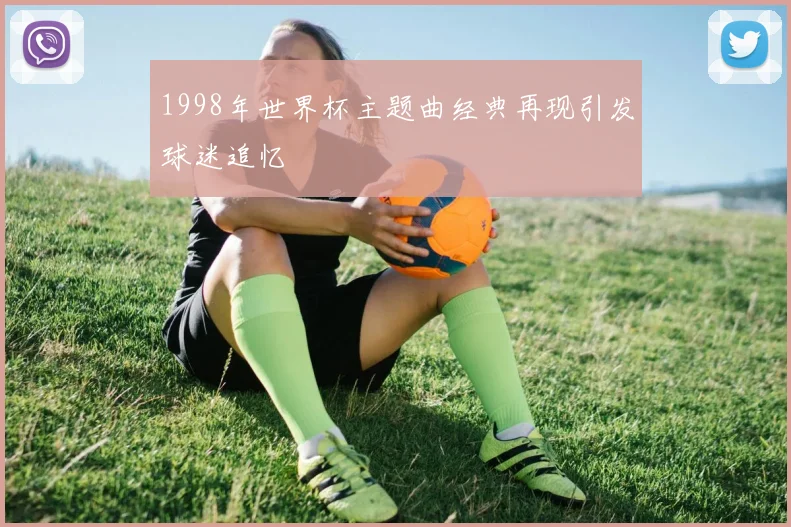 1998年世界杯主题曲经典再现引发球迷追忆