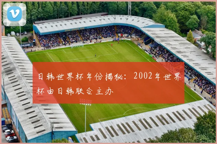 日韩世界杯年份揭秘：2002年世界杯由日韩联合主办