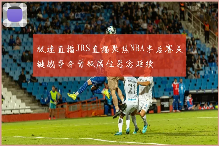 极速直播JRS直播聚焦NBA季后赛关键战争夺晋级席位悬念延续