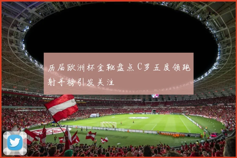 历届欧洲杯金靴盘点 C罗五度领跑射手榜引发关注