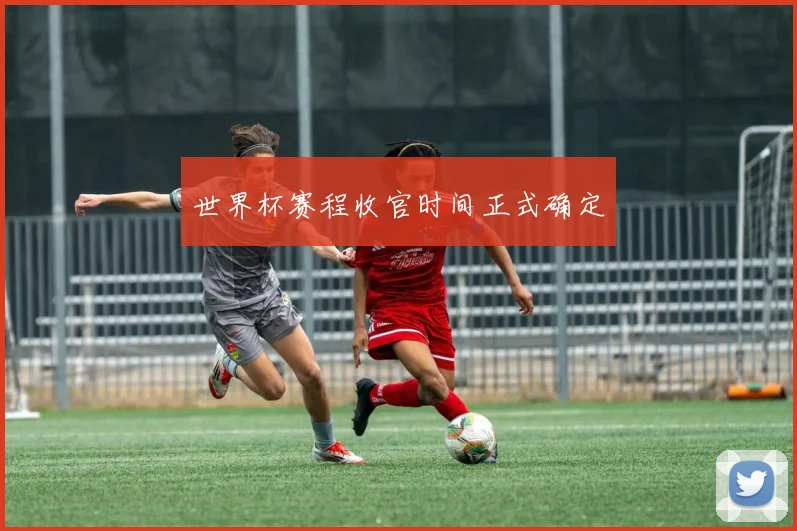 世界杯赛程收官时间正式确定