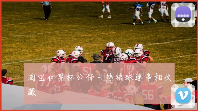 淘宝世界杯公仔卡热销球迷争相收藏