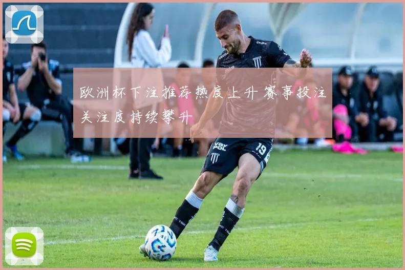 欧洲杯下注推荐热度上升 赛事投注关注度持续攀升