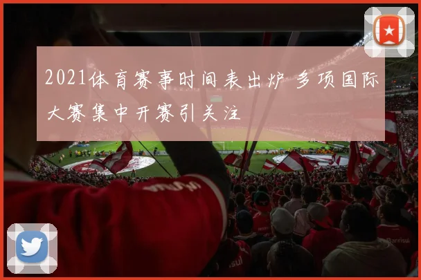 2021体育赛事时间表出炉 多项国际大赛集中开赛引关注