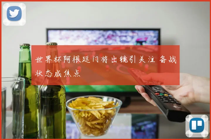世界杯阿根廷门将出镜引关注 备战状态成焦点