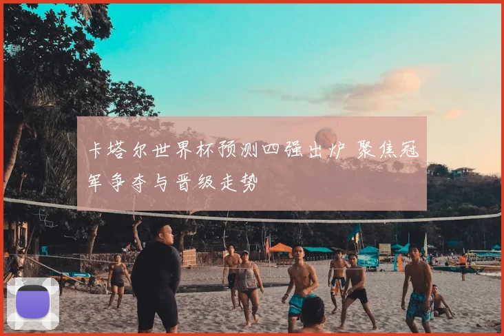 卡塔尔世界杯预测四强出炉 聚焦冠军争夺与晋级走势