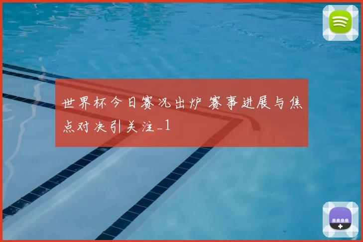 世界杯今日赛况出炉 赛事进展与焦点对决引关注_1