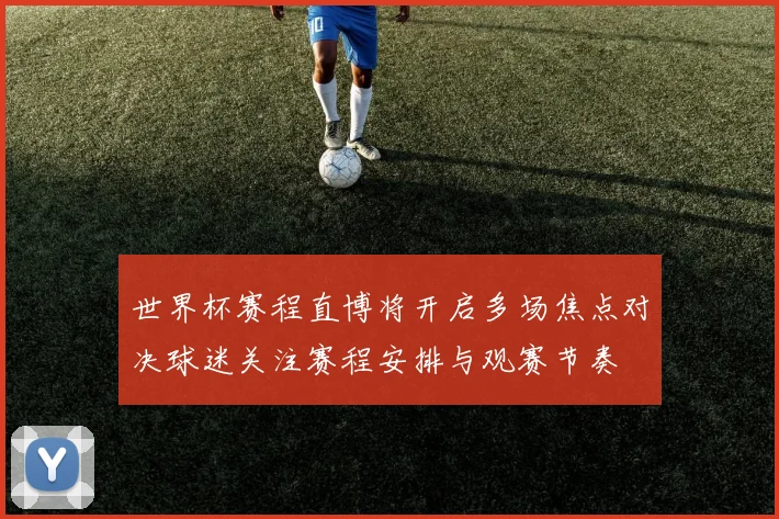 世界杯赛程直博将开启多场焦点对决球迷关注赛程安排与观赛节奏