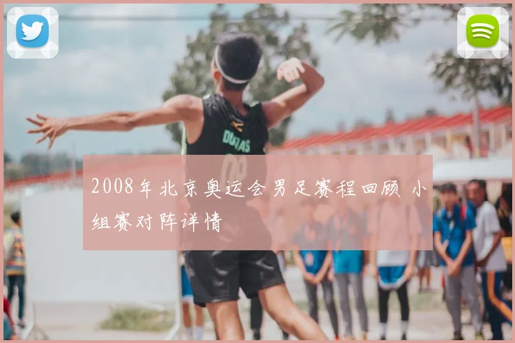 2008年北京奥运会男足赛程回顾 小组赛对阵详情