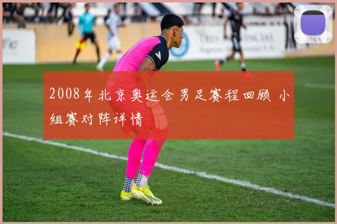 2008年北京奥运会男足赛程回顾 小组赛对阵详情