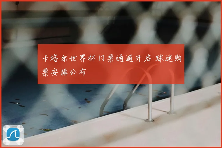 卡塔尔世界杯门票通道开启 球迷购票安排公布