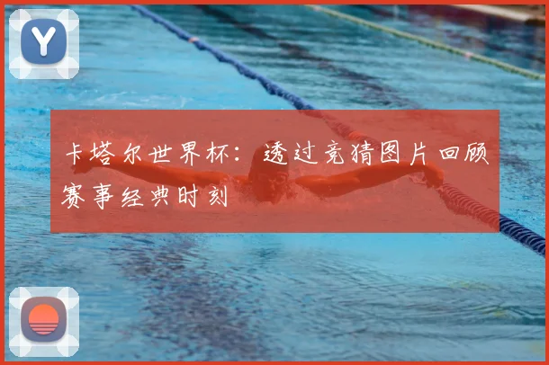 卡塔尔世界杯:透过竞猜图片回顾赛事经典时刻
