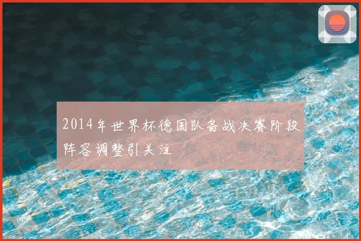 2014年世界杯德国队备战决赛阶段阵容调整引关注