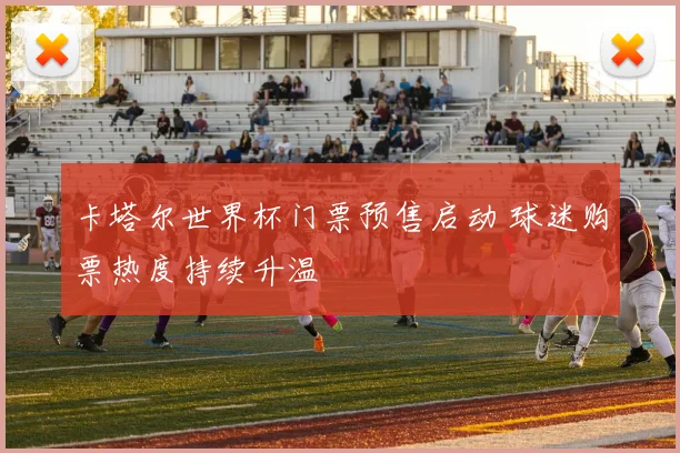 卡塔尔世界杯门票预售启动 球迷购票热度持续升温