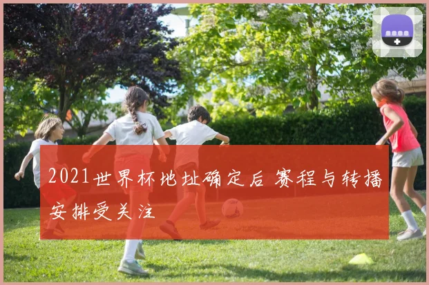 2021世界杯地址确定后 赛程与转播安排受关注