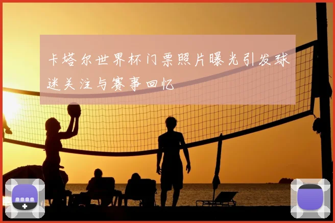 卡塔尔世界杯门票照片曝光引发球迷关注与赛事回忆