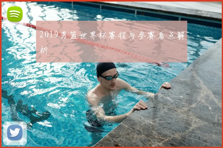 2019男篮世界杯赛程与参赛看点解析