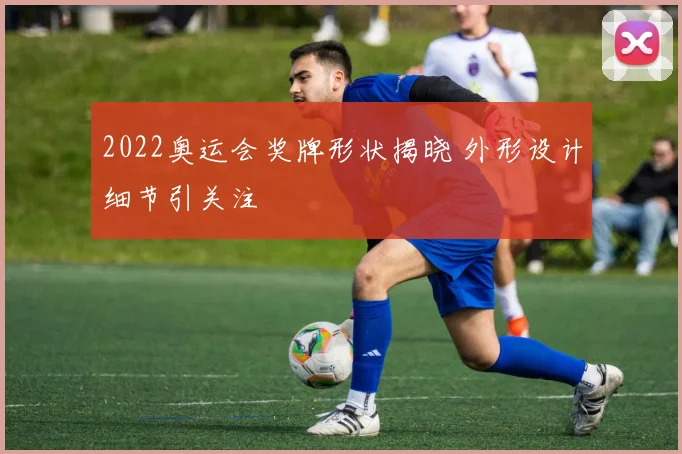 2022奥运会奖牌形状揭晓 外形设计细节引关注
