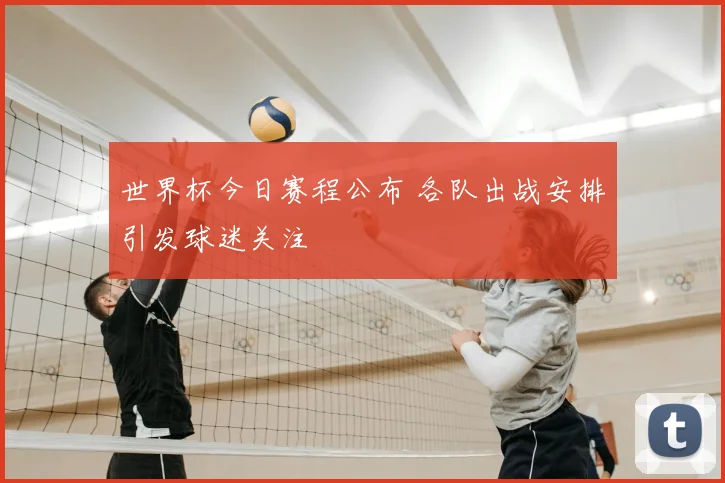 世界杯今日赛程公布 各队出战安排引发球迷关注