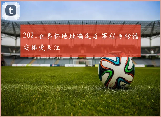 2021世界杯地址确定后 赛程与转播安排受关注