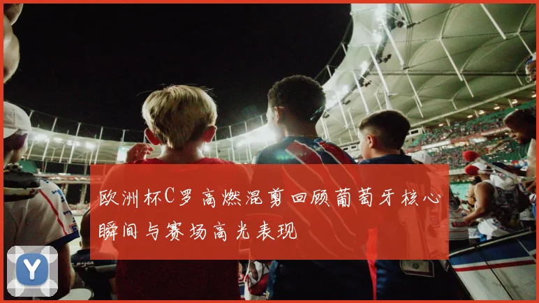 欧洲杯C罗高燃混剪回顾葡萄牙核心瞬间与赛场高光表现